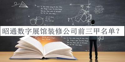 昭通數(shù)字展館裝修公司前三甲名單宣布，閱后既刪