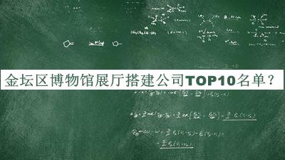 金壇區(qū)博物館展廳搭建公司TOP10名單宣布，值得一看