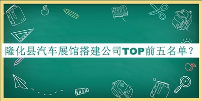 隆化縣汽車展館搭建公司TOP前五名單宣布，閱后既刪