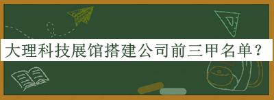 大理科技展館搭建公司前三甲名單揭曉，趕快收藏