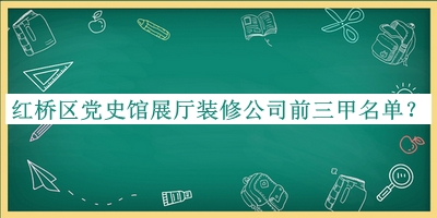 紅橋區(qū)黨史館展廳裝修公司前三甲名單宣布，趕快收藏