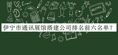 伊寧市通訊展館搭建公司排名前六名單推出，良心推薦