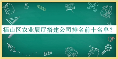 福山區(qū)農(nóng)業(yè)展廳搭建公司排名前十名單推出，趕快收藏