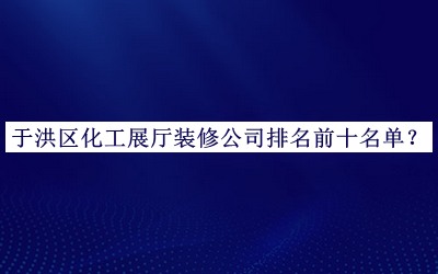 于洪區(qū)化工展廳裝修公司排名前十名單推出，網(wǎng)友推薦