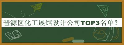 晉源區(qū)化工展館設(shè)計公司TOP3名單揭曉，趕快收藏
