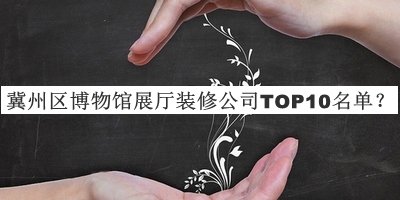 冀州區(qū)博物館展廳裝修公司TOP10名單宣布，值得一看
