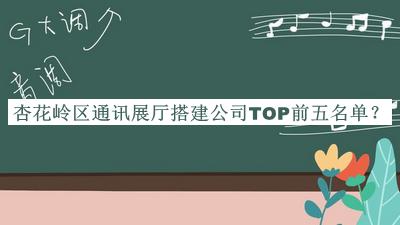 杏花嶺區(qū)通訊展廳搭建公司TOP前五名單發(fā)布，趕快收藏