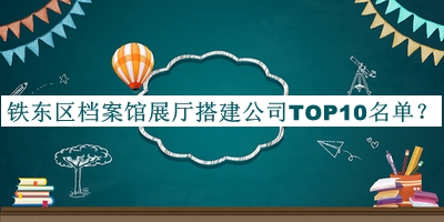 鐵東區(qū)檔案館展廳搭建公司TOP10名單揭曉，網(wǎng)友推薦