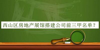 西山區(qū)房地產(chǎn)展館搭建公司前三甲名單發(fā)布，閱后既刪