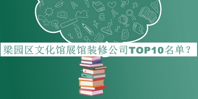 梁園區(qū)文化館展館裝修公司TOP10名單發(fā)布，閱后既刪