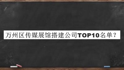 萬州區(qū)傳媒展館搭建公司TOP10名單宣布，閱后既刪