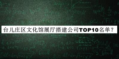 臺兒莊區(qū)文化館展廳搭建公司TOP10名單宣布，網(wǎng)友推薦