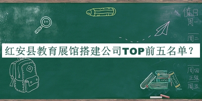 紅安縣教育展館搭建公司TOP前五名單宣布，趕快收藏