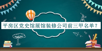 平房區(qū)黨史館展館裝修公司前三甲名單揭曉，閱后既刪