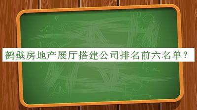 鶴壁房地產(chǎn)展廳搭建公司排名前六名單公布，良心推薦