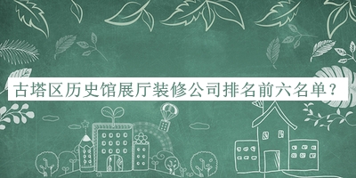古塔區(qū)歷史館展廳裝修公司排名前六名單宣布，良心推薦