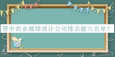晉中農(nóng)業(yè)展館設計公司排名前六名單公開，閱后既刪