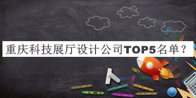 重慶科技展廳設(shè)計(jì)公司TOP5名單發(fā)布，閱后既刪