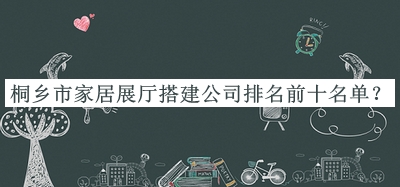 桐鄉(xiāng)市家居展廳搭建公司排名前十名單公布，網(wǎng)友推薦