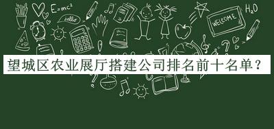 望城區(qū)農業(yè)展廳搭建公司排名前十名單公布，網友推薦