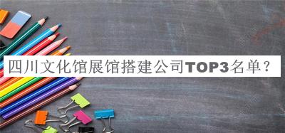 四川文化館展館搭建公司TOP3名單公布，網(wǎng)友推薦
