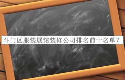 斗門區(qū)服裝展館裝修公司排名前十名單公開，閱后既刪
