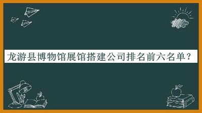 龍游縣博物館展館搭建公司排名前六名單公布，良心推薦