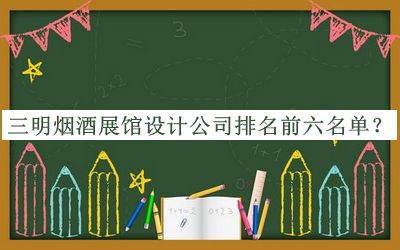 三明煙酒展館設計公司排名前六名單推出，值得一看