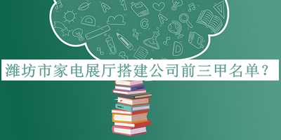 濰坊市家電展廳搭建公司前三甲名單推出，值得一看