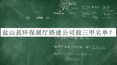 鹽山縣環(huán)保展廳搭建公司前三甲名單公開，值得一看