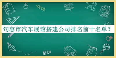 句容市汽車展館搭建公司排名前十名單宣布，值得一看