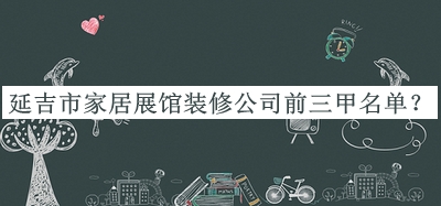 延吉市家居展館裝修公司前三甲名單推出，趕快收藏