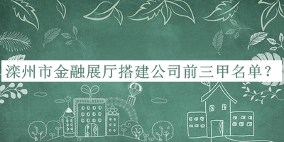 灤州市金融展廳搭建公司前三甲名單宣布，良心推薦