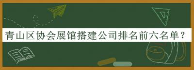 青山區(qū)協(xié)會展館搭建公司排名前六名單公布，網(wǎng)友推薦