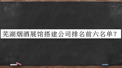 蕪湖煙酒展館搭建公司排名前六名單公布，趕快收藏