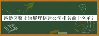 路橋區(qū)警史館展廳搭建公司排名前十名單推出，趕快收藏