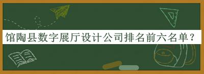 館陶縣數(shù)字展廳設計公司排名前六名單揭曉，良心推薦