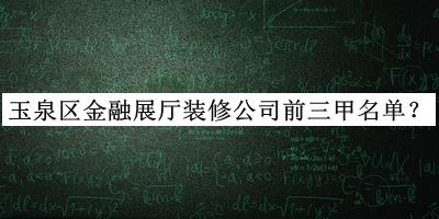玉泉區(qū)金融展廳裝修公司前三甲名單揭曉，良心推薦
