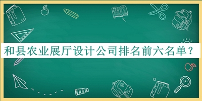和縣農(nóng)業(yè)展廳設計公司排名前六名單揭曉，良心推薦