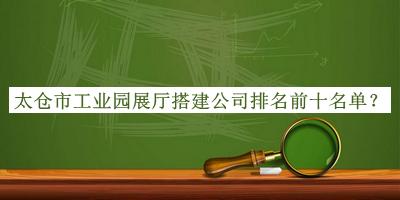 太倉市工業(yè)園展廳搭建公司排名前十名單公開，網(wǎng)友推薦