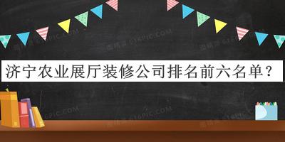 濟(jì)寧農(nóng)業(yè)展廳裝修公司排名前六名單揭曉，閱后既刪