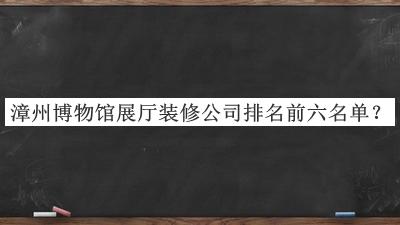 漳州博物館展廳裝修公司排名前六名單推出，網(wǎng)友推薦