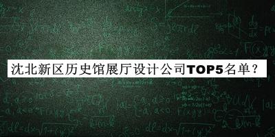 沈北新區(qū)歷史館展廳設計公司TOP5名單推出，網友推薦