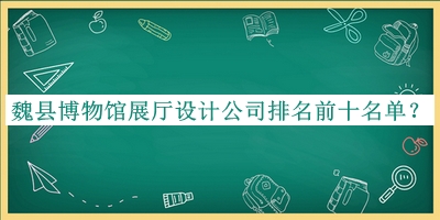魏縣博物館展廳設(shè)計公司排名前十名單推出，趕快收藏