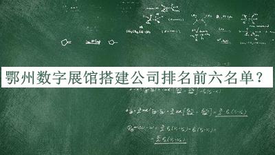 鄂州數(shù)字展館搭建公司排名前六名單揭曉，網(wǎng)友推薦