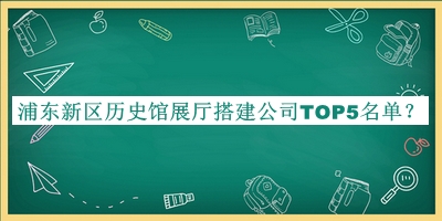 浦東新區(qū)歷史館展廳搭建公司TOP5名單揭曉，值得一看