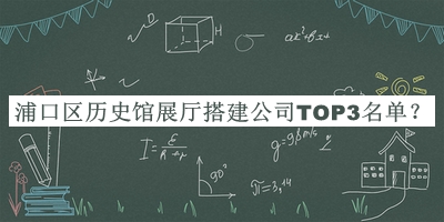浦口區(qū)歷史館展廳搭建公司TOP3名單推出，趕快收藏