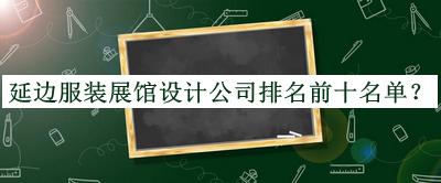 延邊服裝展館設(shè)計(jì)公司排名前十名單推出，良心推薦