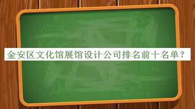 金安區(qū)文化館展館設(shè)計公司排名前十名單揭曉，閱后既刪