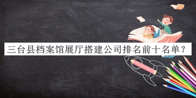 三臺(tái)縣檔案館展廳搭建公司排名前十名單推出，值得一看